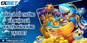 Bắn cá đổi thưởng và nhận quà khuyến mãi khủng tại 1xbet