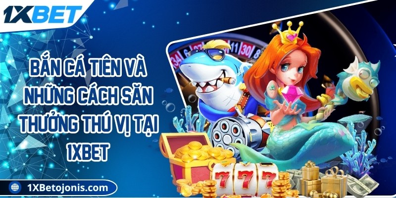 Bắn cá tiên và những cách săn thưởng thú vị tại 1Xbet