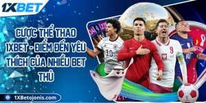 Cược thể thao 1xBet - Điểm đến yêu thích của nhiều bet thủ